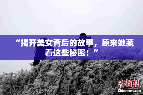 “揭开美女背后的故事，原来她藏着这些秘密！”