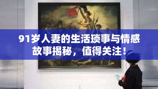 91岁人妻的生活琐事与情感故事揭秘，值得关注！