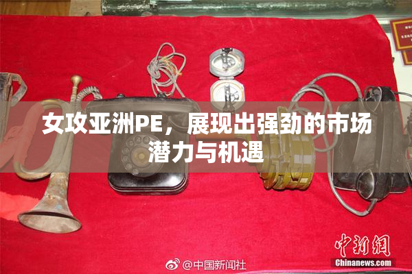 女攻亚洲PE，展现出强劲的市场潜力与机遇