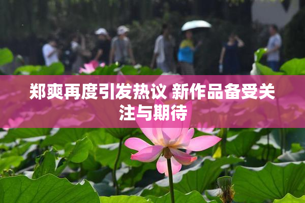 郑爽再度引发热议 新作品备受关注与期待