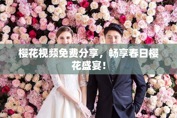樱花视频免费分享，畅享春日樱花盛宴！