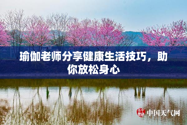 瑜伽老师分享健康生活技巧，助你放松身心