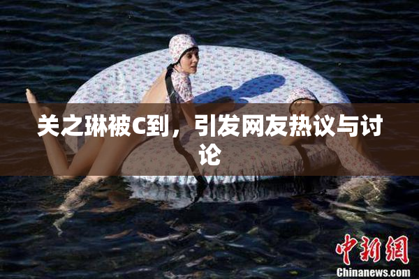 关之琳被C到，引发网友热议与讨论