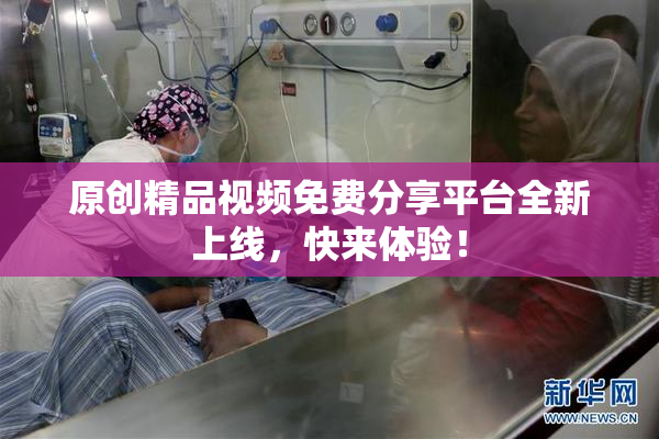 原创精品视频免费分享平台全新上线，快来体验！