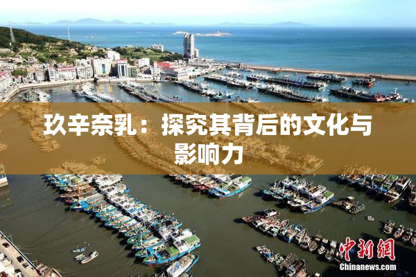 玖辛奈乳：探究其背后的文化与影响力