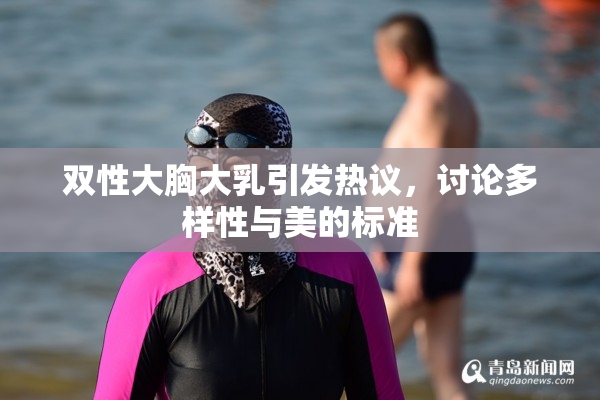 双性大胸大乳引发热议，讨论多样性与美的标准