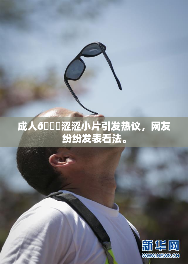 成人🔞涩涩小片引发热议，网友纷纷发表看法。