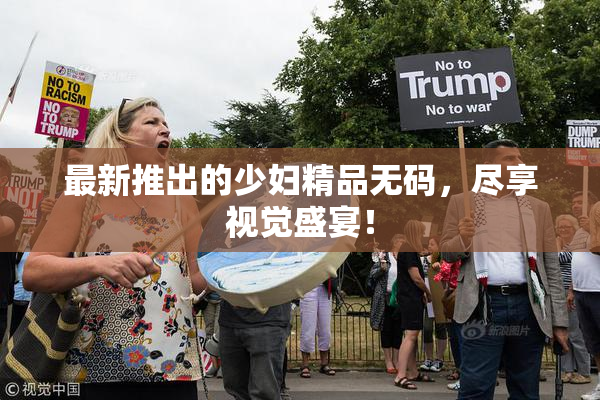 最新推出的少妇精品无码，尽享视觉盛宴！