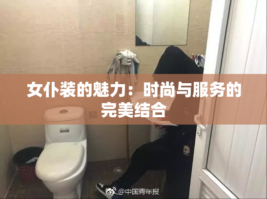 女仆装的魅力：时尚与服务的完美结合