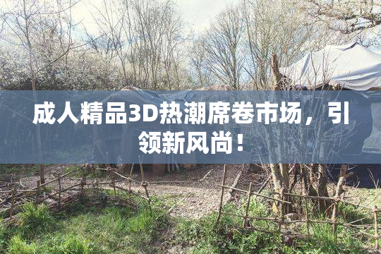 成人精品3D热潮席卷市场，引领新风尚！