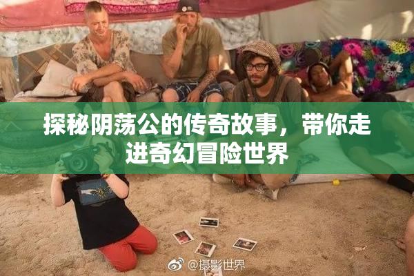 探秘阴荡公的传奇故事，带你走进奇幻冒险世界