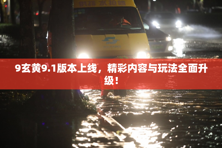9玄黄9.1版本上线，精彩内容与玩法全面升级！