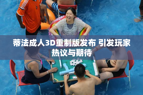 蒂法成人3D重制版发布 引发玩家热议与期待