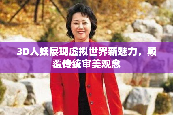 3D人妖展现虚拟世界新魅力，颠覆传统审美观念