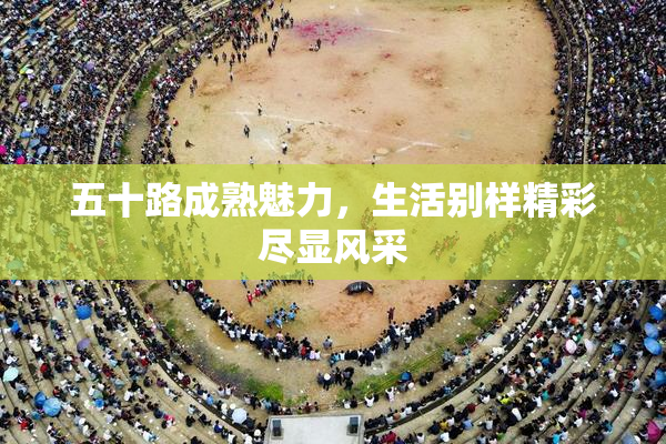 五十路成熟魅力，生活别样精彩尽显风采