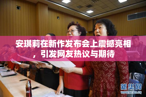 安琪莉在新作发布会上震撼亮相，引发网友热议与期待