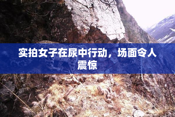 实拍女子在尿中行动，场面令人震惊
