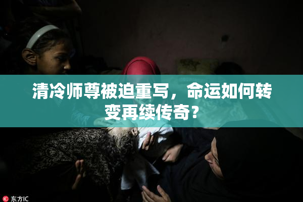 清冷师尊被迫重写，命运如何转变再续传奇？