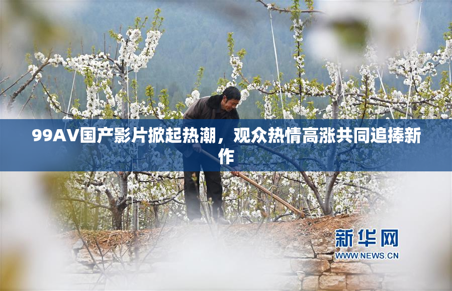 99AV国产影片掀起热潮，观众热情高涨共同追捧新作