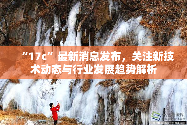 “17c”最新消息发布，关注新技术动态与行业发展趋势解析