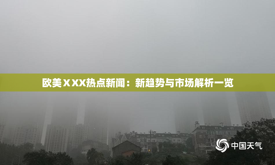 欧美ⅩXX热点新闻：新趋势与市场解析一览