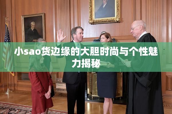 小sao货边缘的大胆时尚与个性魅力揭秘