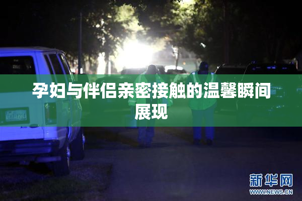 孕妇与伴侣亲密接触的温馨瞬间展现