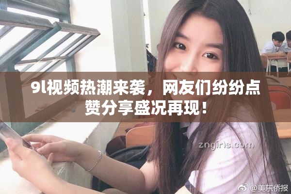 9l视频热潮来袭，网友们纷纷点赞分享盛况再现！
