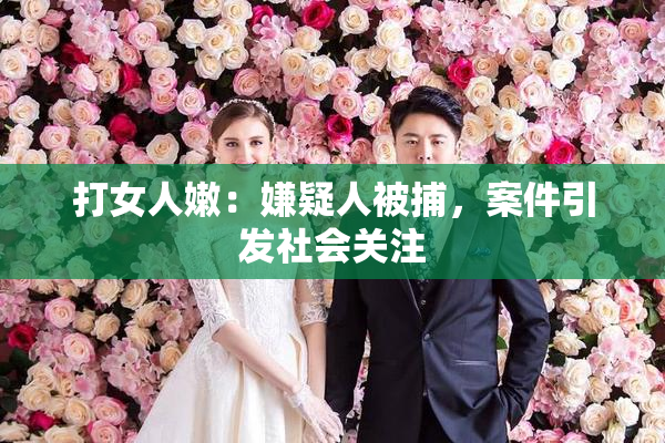打女人嫩：嫌疑人被捕，案件引发社会关注