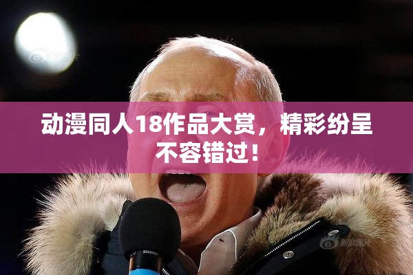 动漫同人18作品大赏，精彩纷呈不容错过！