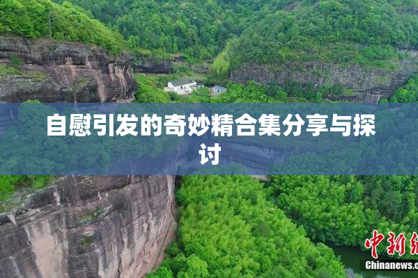 自慰引发的奇妙精合集分享与探讨