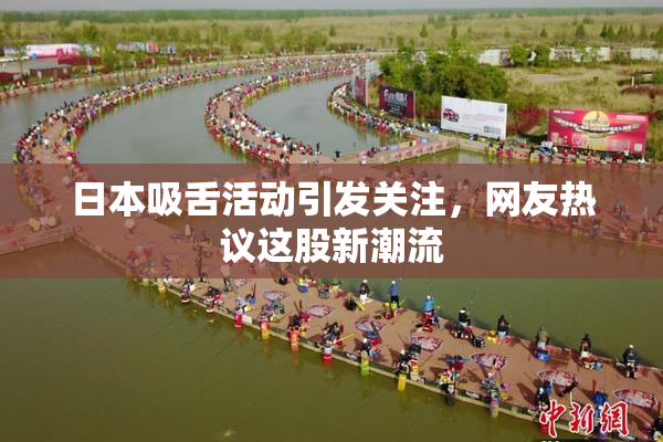 日本吸舌活动引发关注，网友热议这股新潮流
