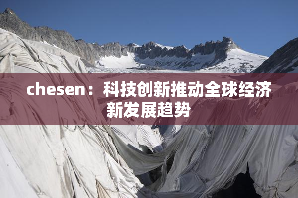chesen：科技创新推动全球经济新发展趋势