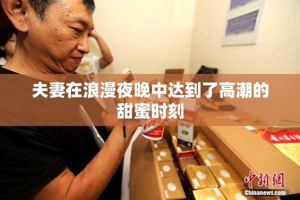 夫妻在浪漫夜晚中达到了高潮的甜蜜时刻