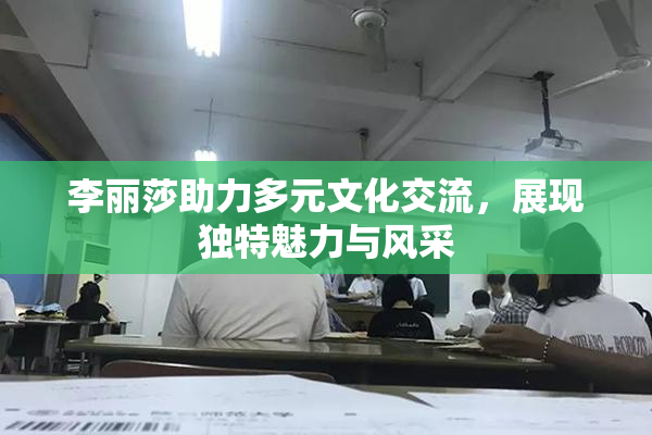 李丽莎助力多元文化交流，展现独特魅力与风采