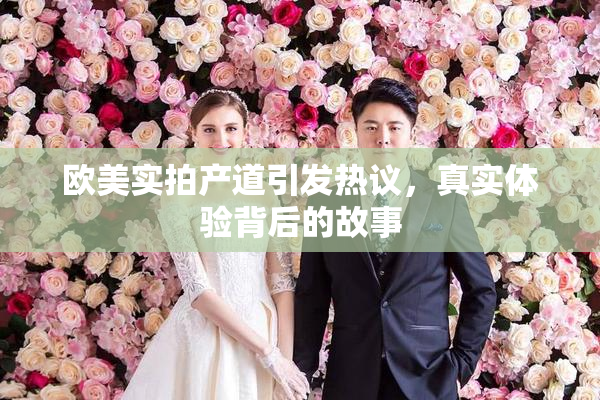 欧美实拍产道引发热议，真实体验背后的故事
