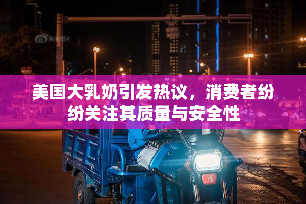 美国大乳奶引发热议，消费者纷纷关注其质量与安全性