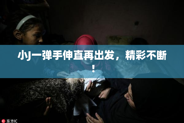 小J一弹手伸直再出发，精彩不断！