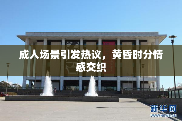 成人场景引发热议，黄昏时分情感交织