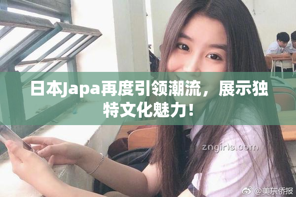 日本Japa再度引领潮流，展示独特文化魅力！