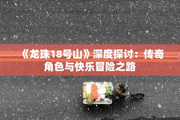 《龙珠18号山》深度探讨：传奇角色与快乐冒险之路