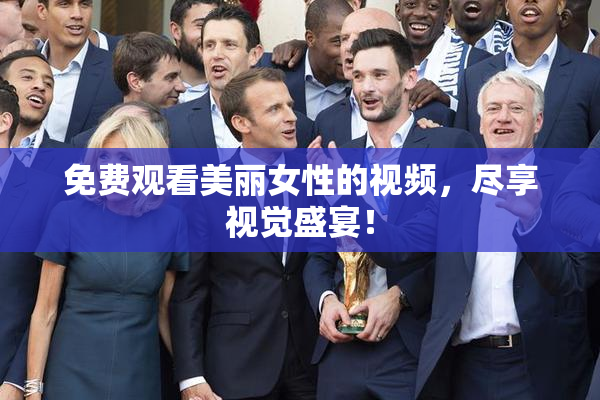免费观看美丽女性的视频，尽享视觉盛宴！