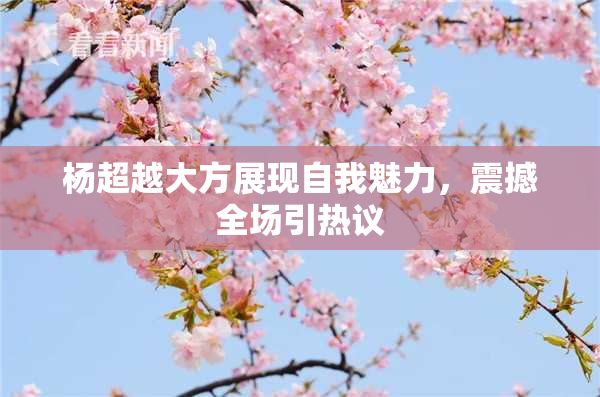 杨超越大方展现自我魅力，震撼全场引热议