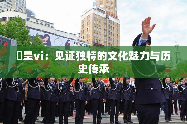 嘼皇vi：见证独特的文化魅力与历史传承