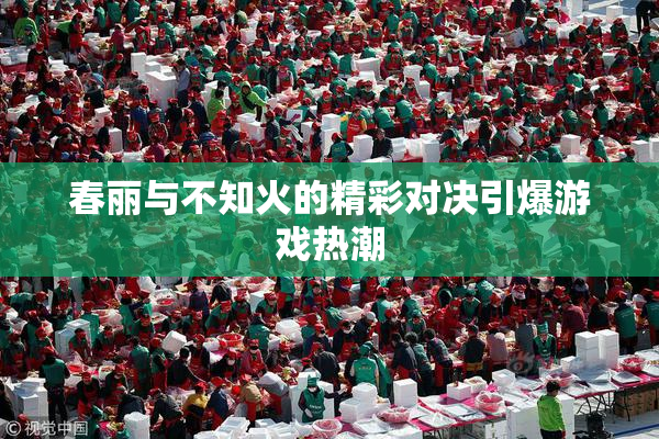 春丽与不知火的精彩对决引爆游戏热潮