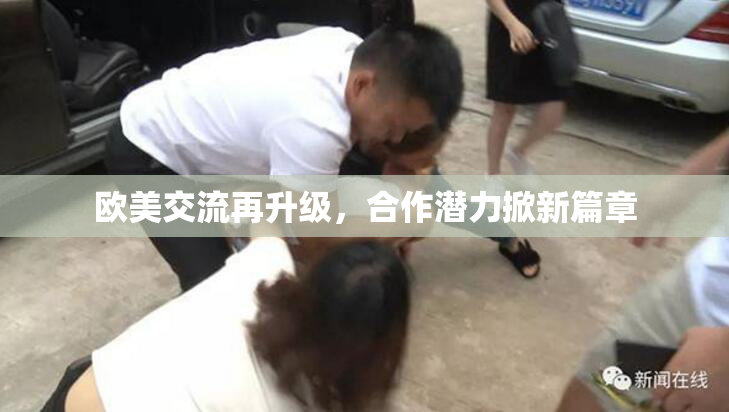 欧美交流再升级，合作潜力掀新篇章