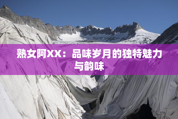 熟女阿XX：品味岁月的独特魅力与韵味