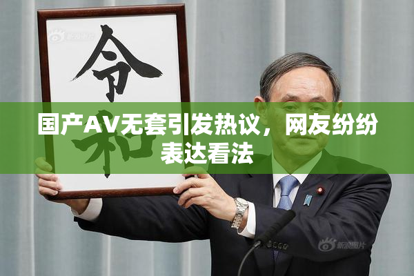 国产AV无套引发热议，网友纷纷表达看法