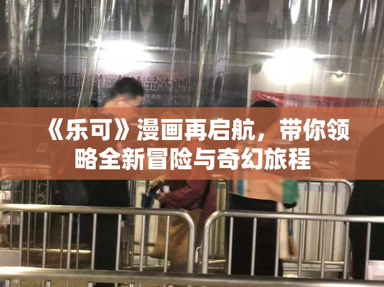 《乐可》漫画再启航，带你领略全新冒险与奇幻旅程