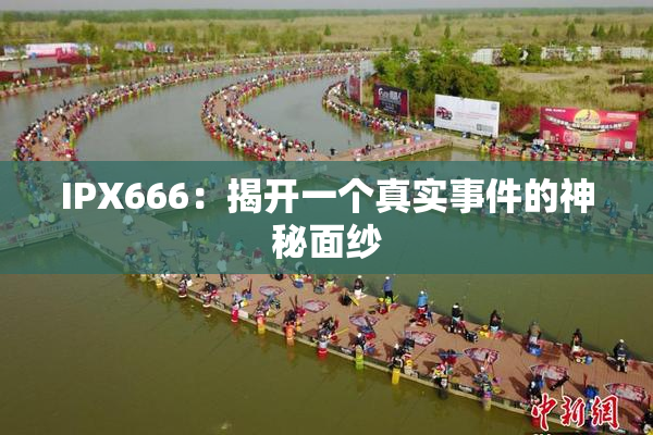 IPX666：揭开一个真实事件的神秘面纱